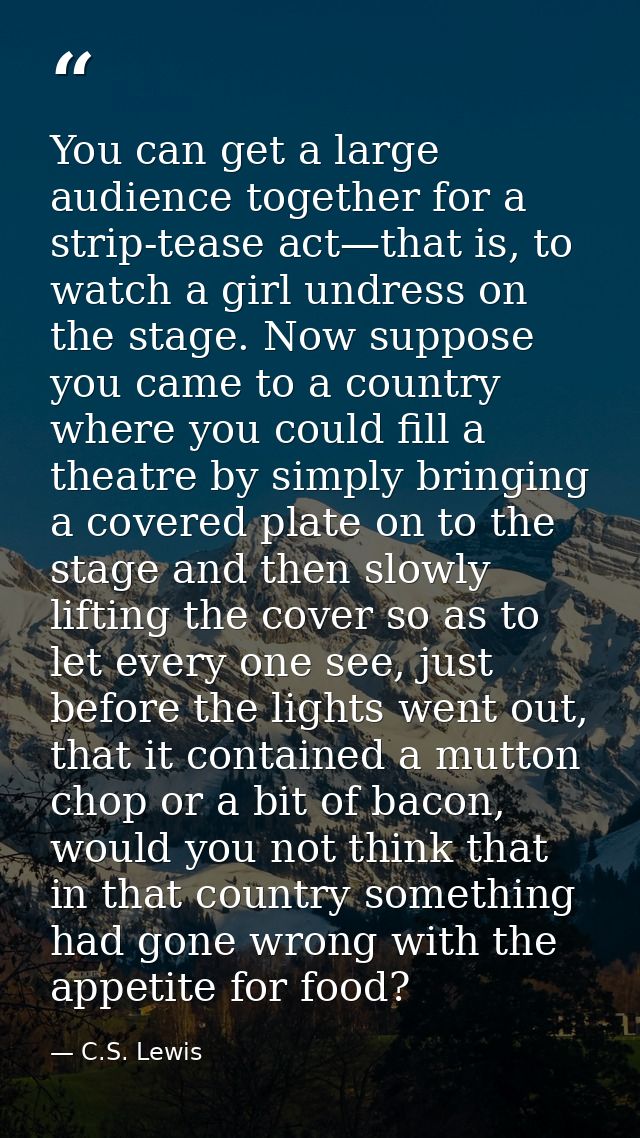 You can get a large audience together for a strip-tease act—that is, to watch a girl undress on the stage. Now suppose y — C.S. Lewis