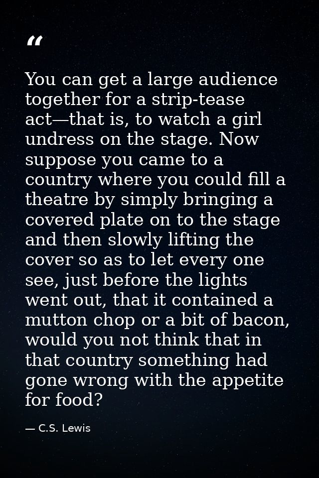 You can get a large audience together for a strip-tease act—that is, to watch a girl undress on the stage. Now suppose y — C.S. Lewis