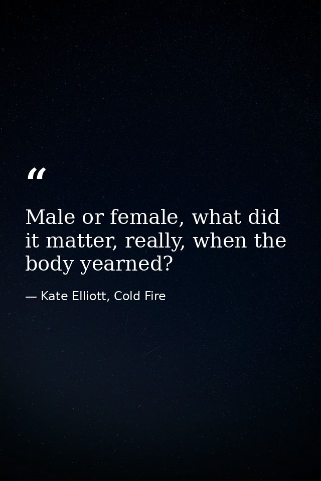 Male or female, what did it matter, really, when the body yearned? — Kate Elliott, Cold Fire