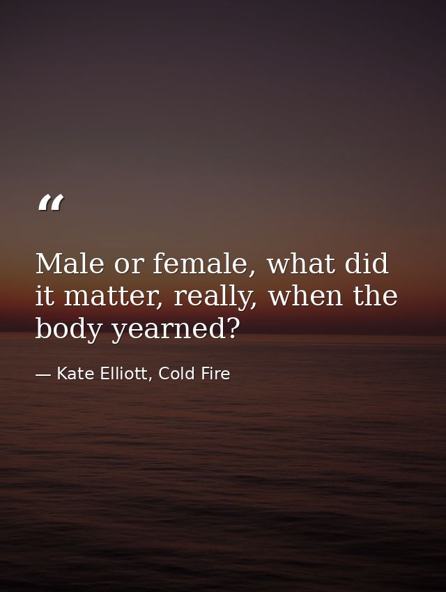 Male or female, what did it matter, really, when the body yearned? — Kate Elliott, Cold Fire