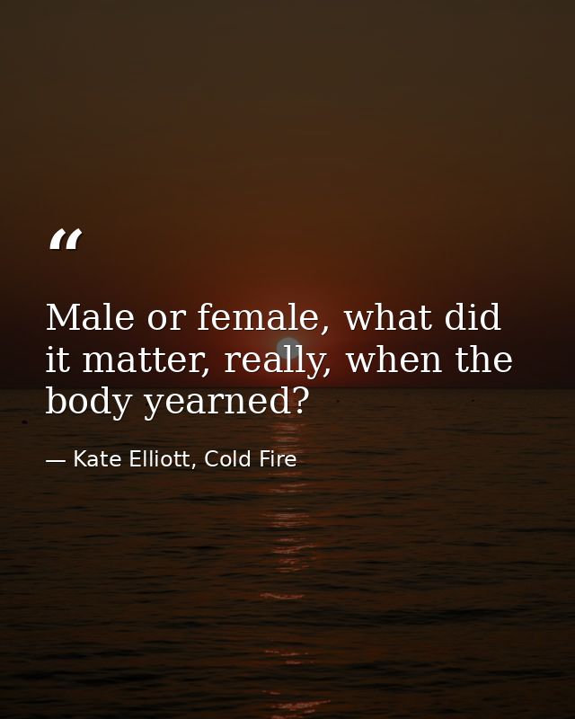 Male or female, what did it matter, really, when the body yearned? — Kate Elliott, Cold Fire