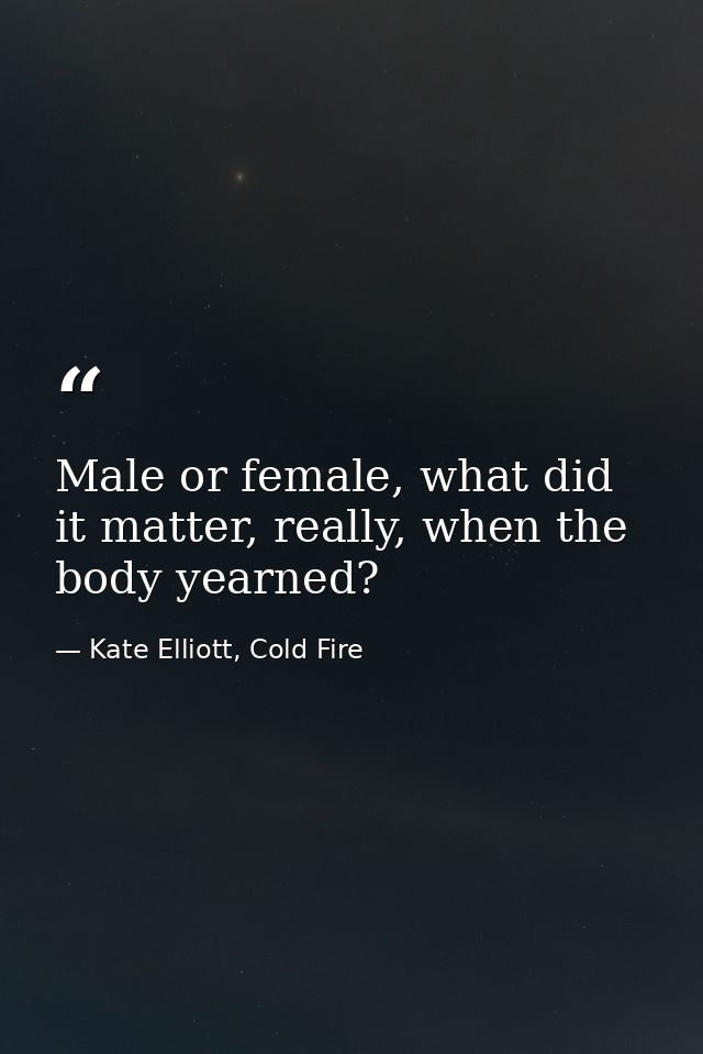 Male or female, what did it matter, really, when the body yearned? — Kate Elliott, Cold Fire