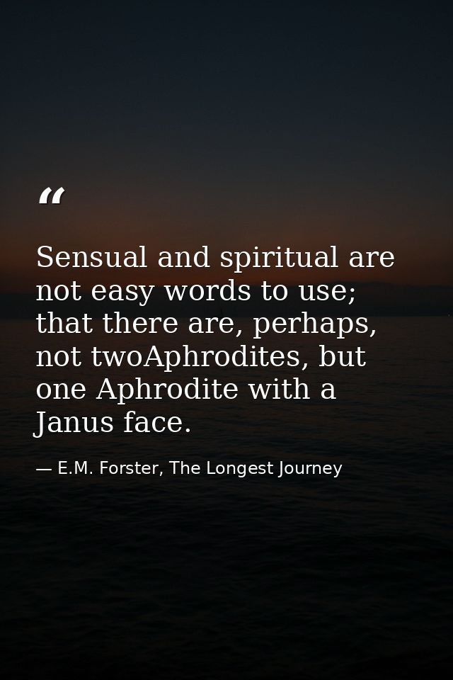Sensual and spiritual are not easy words to use; that there are, perhaps, not twoAphrodites, but one Aphrodite with a Ja — E.M. Forster, The Longest Journey