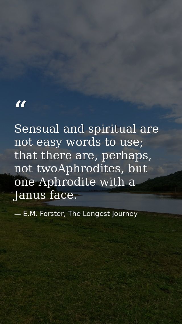 Sensual and spiritual are not easy words to use; that there are, perhaps, not twoAphrodites, but one Aphrodite with a Ja — E.M. Forster, The Longest Journey