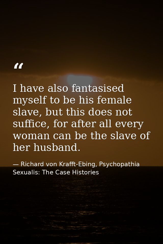 I have also fantasised myself to be his female slave, but this does not suffice, for after all every woman can be the sl — Richard von Krafft-Ebing, Psychopathia Sexualis: The Case Histories