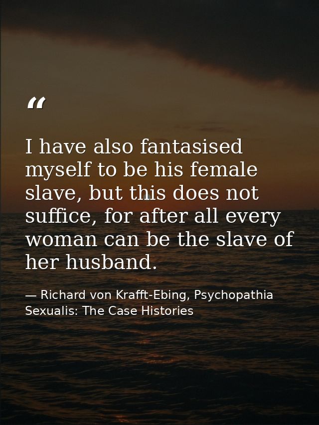 I have also fantasised myself to be his female slave, but this does not suffice, for after all every woman can be the sl — Richard von Krafft-Ebing, Psychopathia Sexualis: The Case Histories