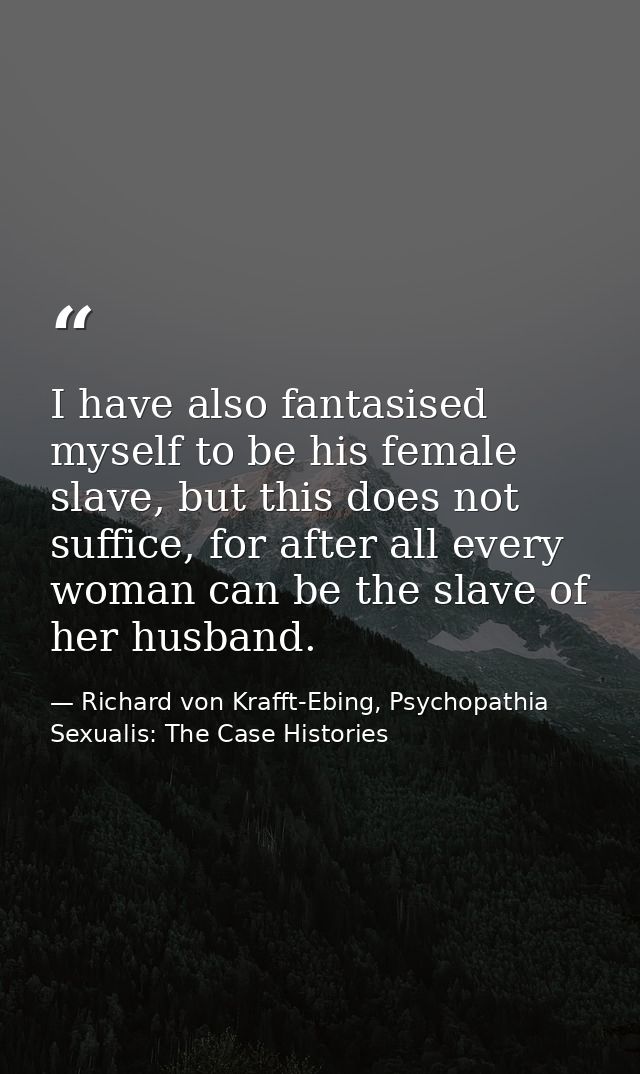 I have also fantasised myself to be his female slave, but this does not suffice, for after all every woman can be the sl — Richard von Krafft-Ebing, Psychopathia Sexualis: The Case Histories