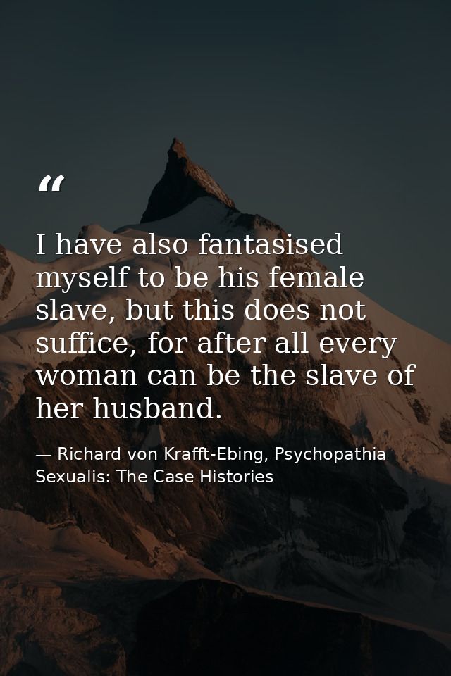 I have also fantasised myself to be his female slave, but this does not suffice, for after all every woman can be the sl — Richard von Krafft-Ebing, Psychopathia Sexualis: The Case Histories
