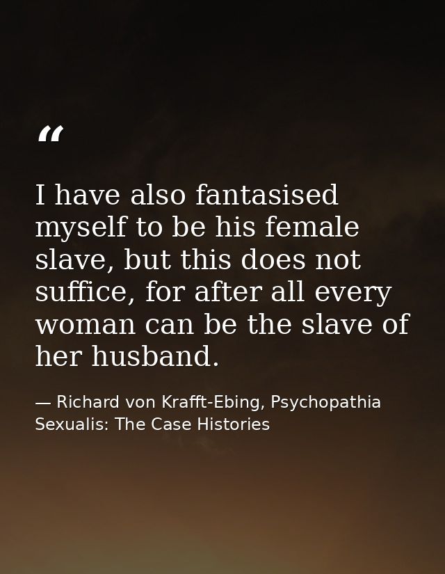 I have also fantasised myself to be his female slave, but this does not suffice, for after all every woman can be the sl — Richard von Krafft-Ebing, Psychopathia Sexualis: The Case Histories