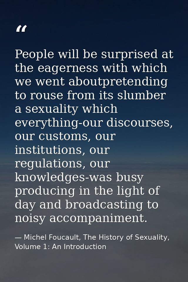 People will be surprised at the eagerness with which we went aboutpretending to rouse from its slumber a sexuality which — Michel Foucault, The History of Sexuality, Volume 1: An Introduction