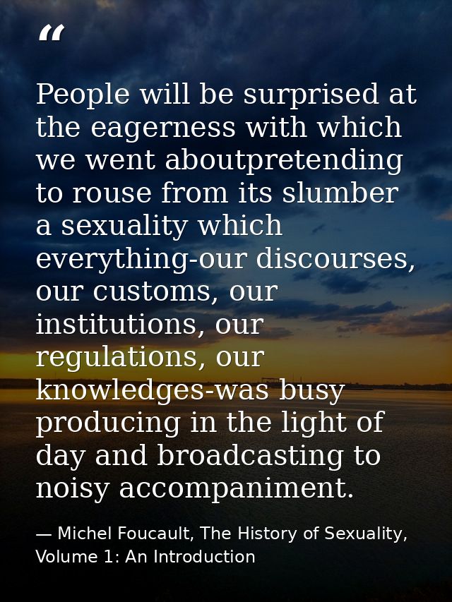 People will be surprised at the eagerness with which we went aboutpretending to rouse from its slumber a sexuality which — Michel Foucault, The History of Sexuality, Volume 1: An Introduction