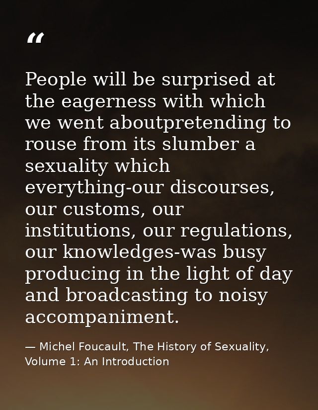 People will be surprised at the eagerness with which we went aboutpretending to rouse from its slumber a sexuality which — Michel Foucault, The History of Sexuality, Volume 1: An Introduction
