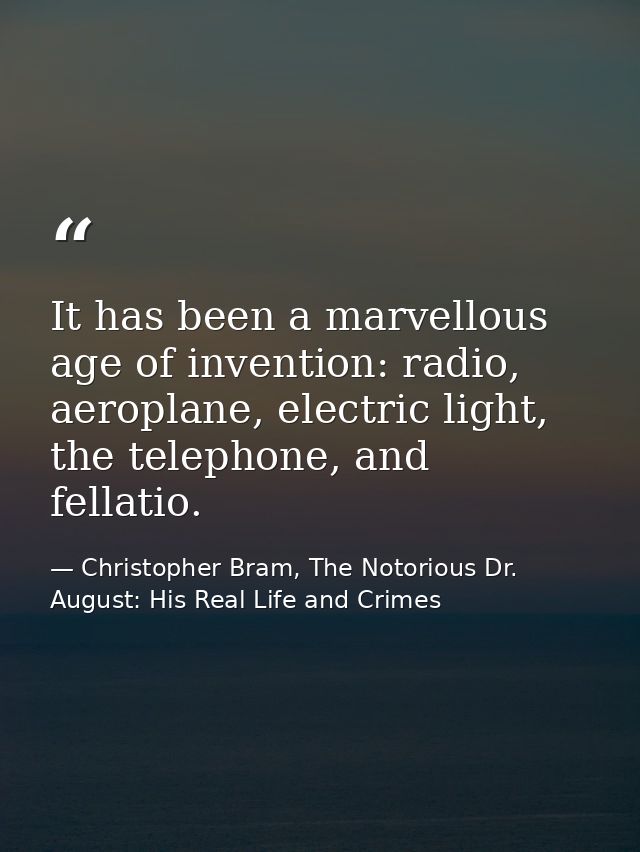 It has been a marvellous age of invention: radio, aeroplane, electric light, the telephone, and fellatio. — Christopher Bram, The Notorious Dr. August: His Real Life and Crimes