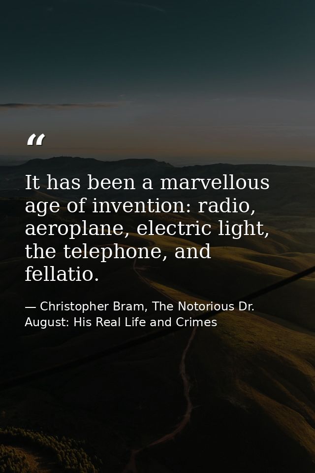 It has been a marvellous age of invention: radio, aeroplane, electric light, the telephone, and fellatio. — Christopher Bram, The Notorious Dr. August: His Real Life and Crimes