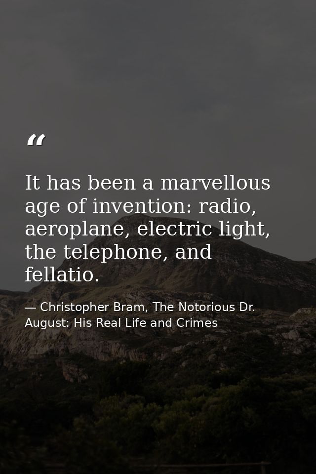 It has been a marvellous age of invention: radio, aeroplane, electric light, the telephone, and fellatio. — Christopher Bram, The Notorious Dr. August: His Real Life and Crimes