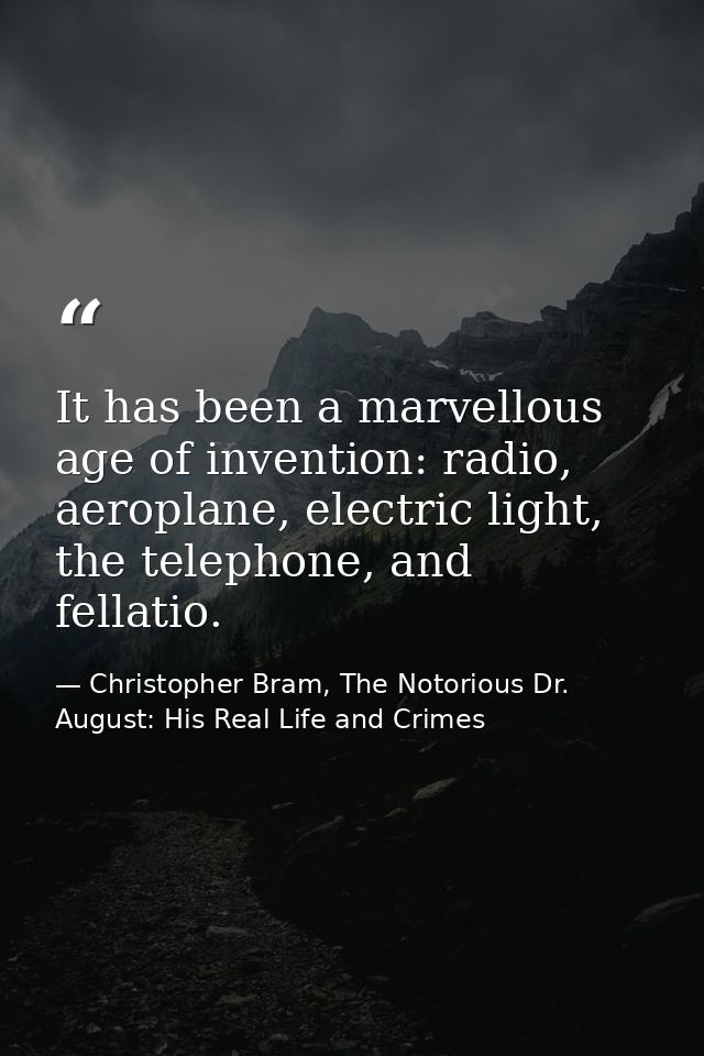 It has been a marvellous age of invention: radio, aeroplane, electric light, the telephone, and fellatio. — Christopher Bram, The Notorious Dr. August: His Real Life and Crimes