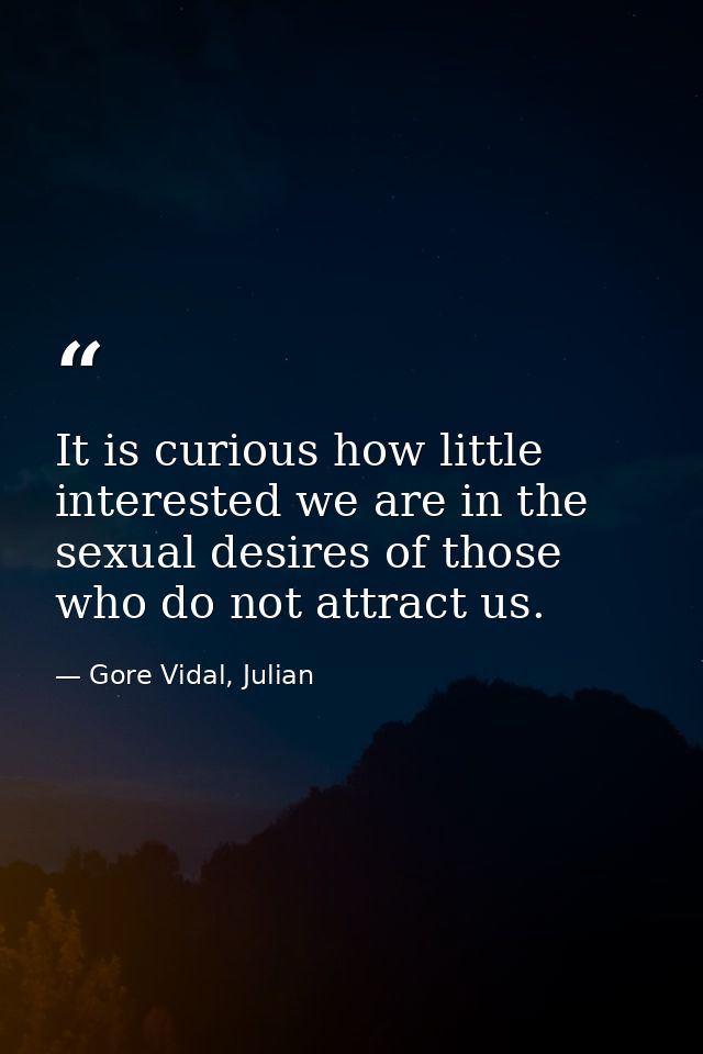 It is curious how little interested we are in the sexual desires of those who do not attract us. — Gore Vidal, Julian