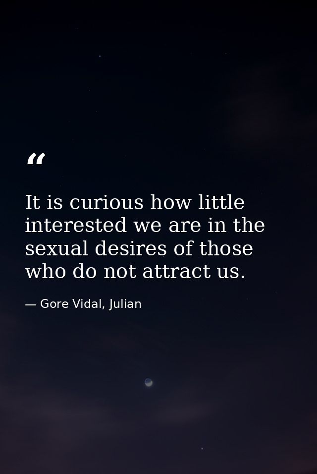 It is curious how little interested we are in the sexual desires of those who do not attract us. — Gore Vidal, Julian