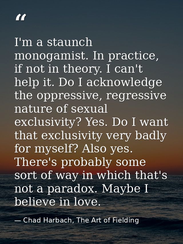 I'm a staunch monogamist. In practice, if not in theory. I can't help it. Do I acknowledge the oppressive, regressive na — Chad Harbach, The Art of Fielding