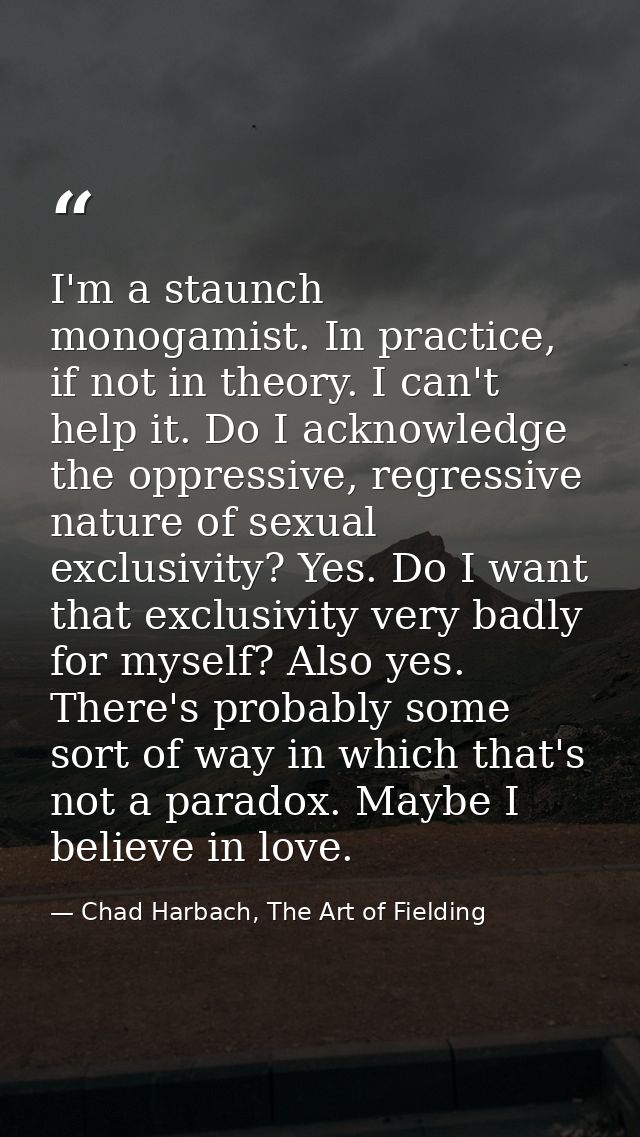 I'm a staunch monogamist. In practice, if not in theory. I can't help it. Do I acknowledge the oppressive, regressive na — Chad Harbach, The Art of Fielding