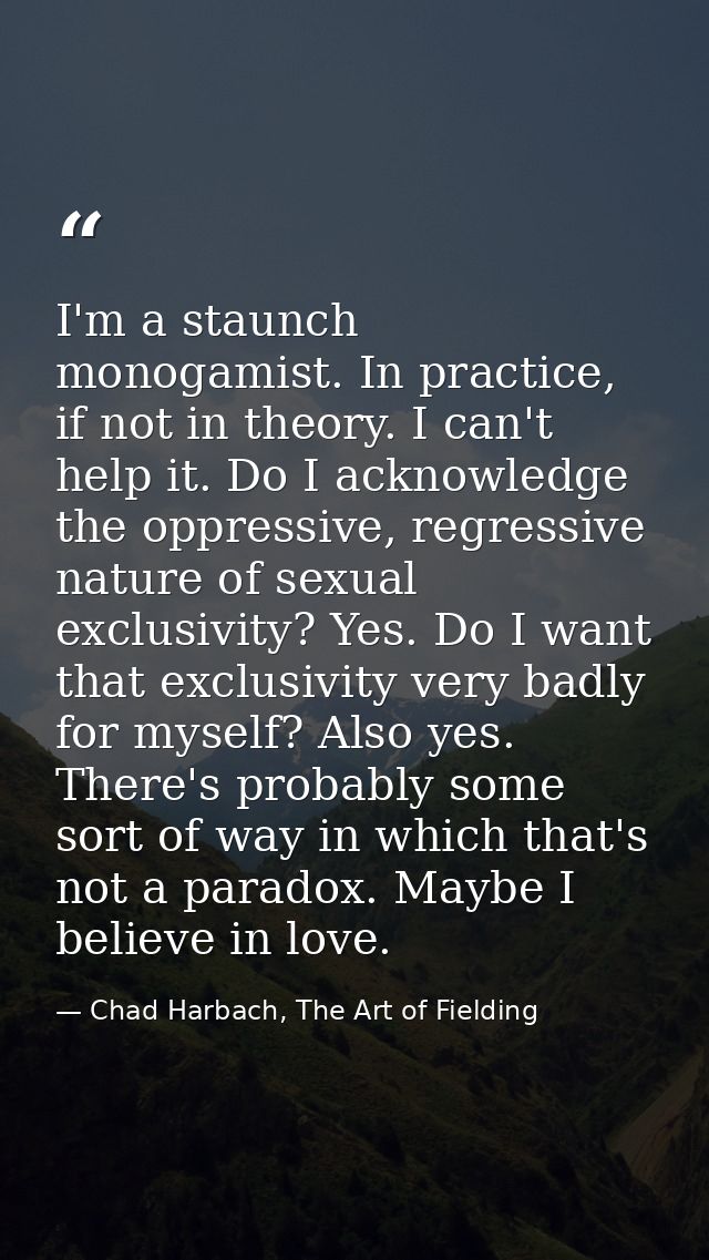 I'm a staunch monogamist. In practice, if not in theory. I can't help it. Do I acknowledge the oppressive, regressive na — Chad Harbach, The Art of Fielding