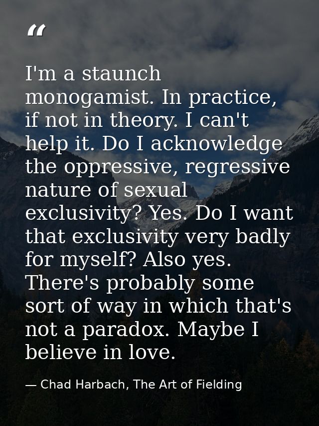 I'm a staunch monogamist. In practice, if not in theory. I can't help it. Do I acknowledge the oppressive, regressive na — Chad Harbach, The Art of Fielding