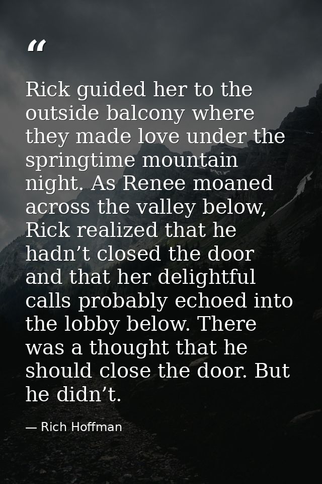 Rick guided her to the outside balcony where they made love under the springtime mountain night. As Renee moaned across  — Rich Hoffman