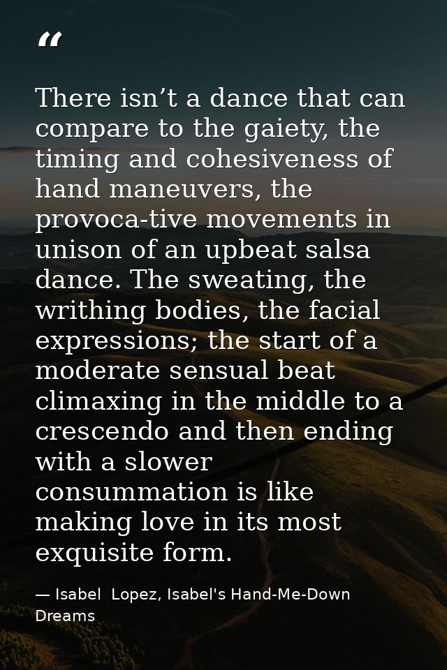 There isn’t a dance that can compare to the gaiety, the timing and cohesiveness of hand maneuvers, the provoca-tive move — Isabel  Lopez, Isabel's Hand-Me-Down Dreams