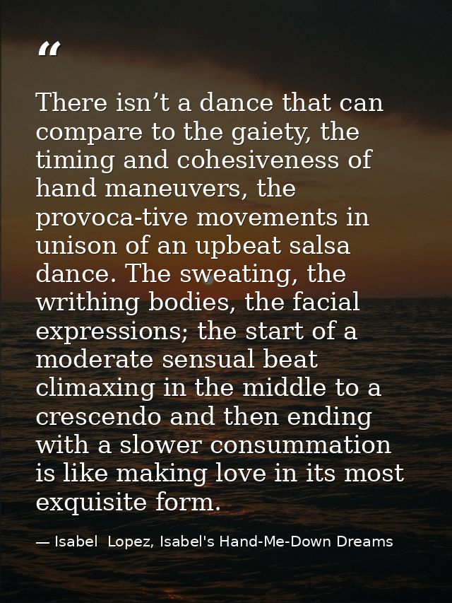 There isn’t a dance that can compare to the gaiety, the timing and cohesiveness of hand maneuvers, the provoca-tive move — Isabel  Lopez, Isabel's Hand-Me-Down Dreams