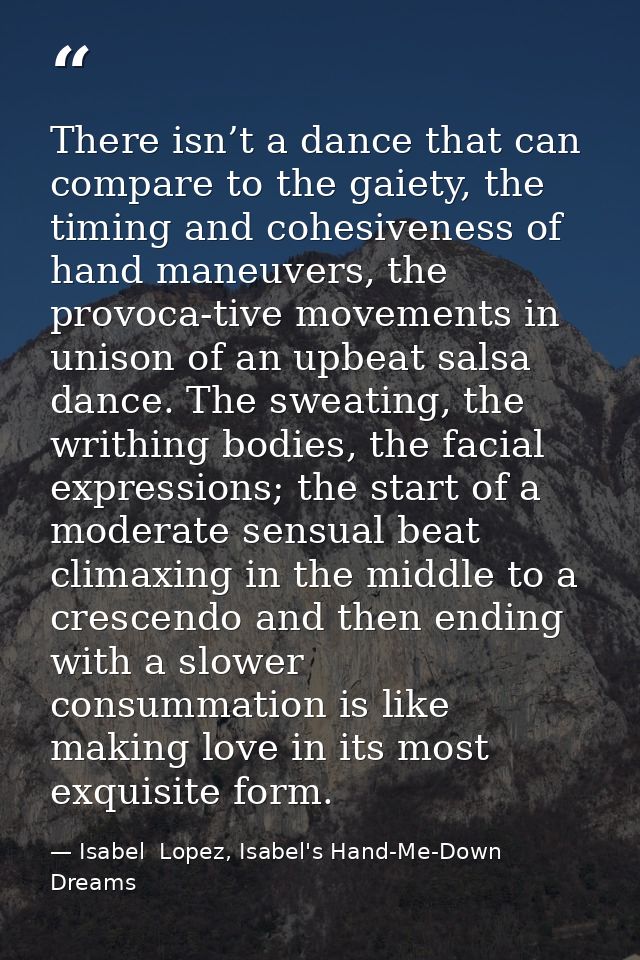 There isn’t a dance that can compare to the gaiety, the timing and cohesiveness of hand maneuvers, the provoca-tive move — Isabel  Lopez, Isabel's Hand-Me-Down Dreams