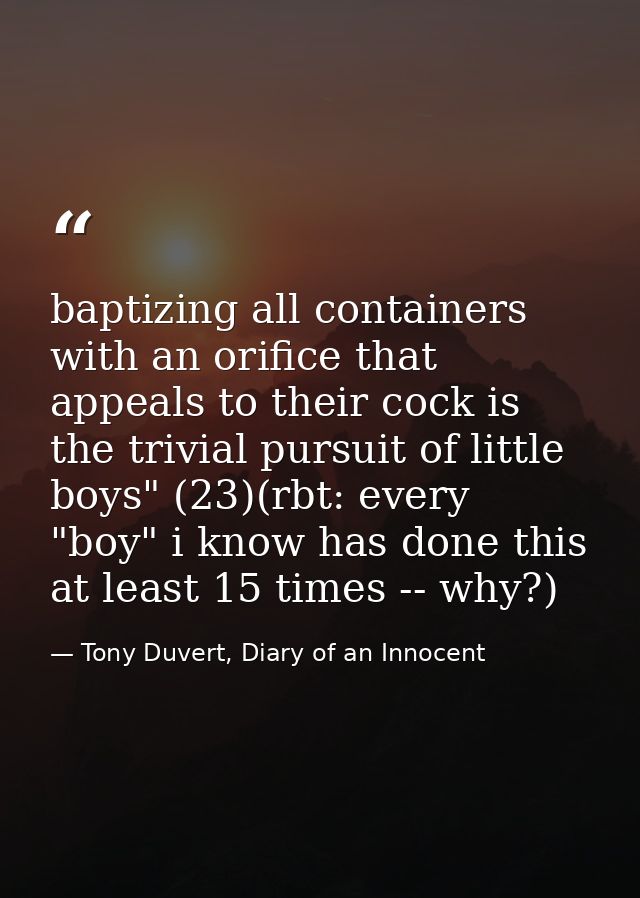 baptizing all containers with an orifice that appeals to their cock is the trivial pursuit of little boys" (23)(rbt: eve — Tony Duvert, Diary of an Innocent