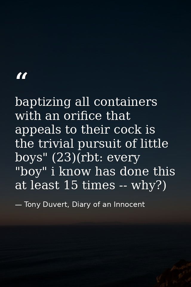 baptizing all containers with an orifice that appeals to their cock is the trivial pursuit of little boys" (23)(rbt: eve — Tony Duvert, Diary of an Innocent