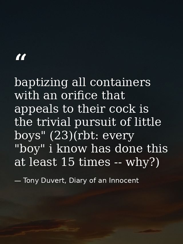 baptizing all containers with an orifice that appeals to their cock is the trivial pursuit of little boys" (23)(rbt: eve — Tony Duvert, Diary of an Innocent