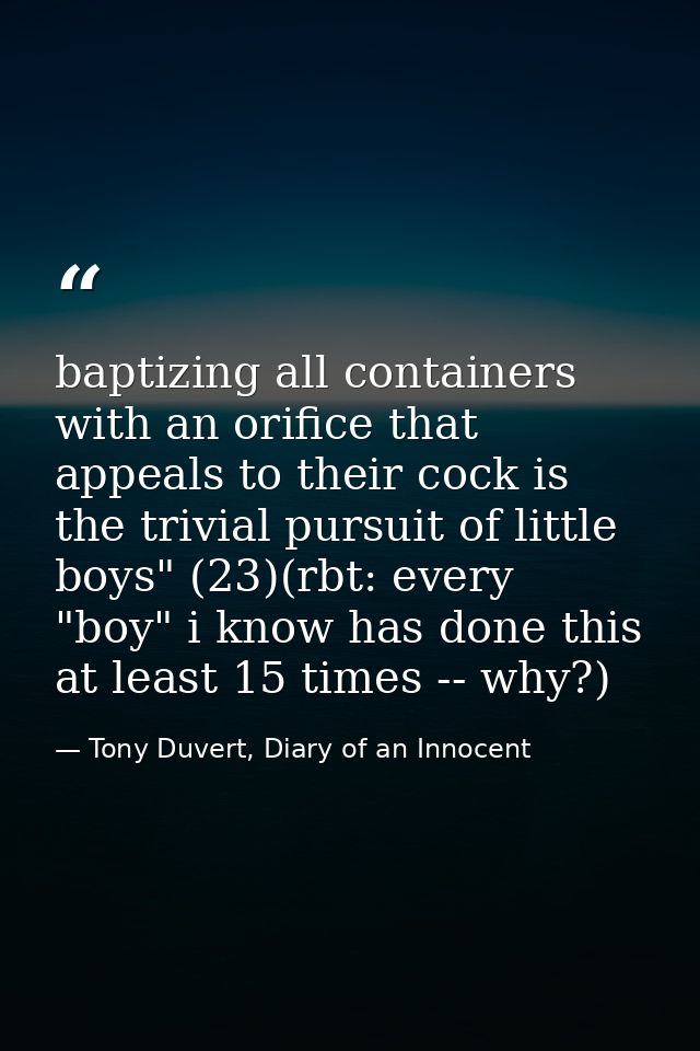 baptizing all containers with an orifice that appeals to their cock is the trivial pursuit of little boys" (23)(rbt: eve — Tony Duvert, Diary of an Innocent