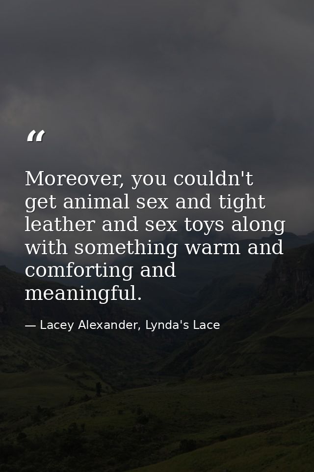 Moreover, you couldn't get animal sex and tight leather and sex toys along with something warm and comforting and meanin — Lacey Alexander, Lynda's Lace