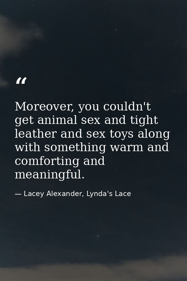 Moreover, you couldn't get animal sex and tight leather and sex toys along with something warm and comforting and meanin — Lacey Alexander, Lynda's Lace