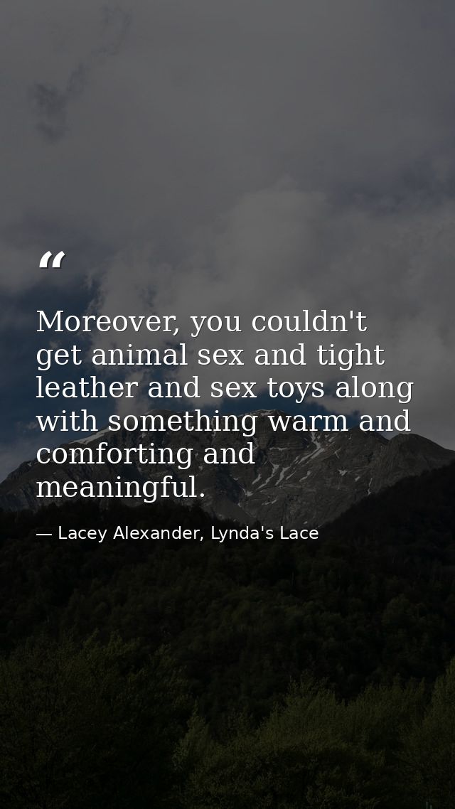 Moreover, you couldn't get animal sex and tight leather and sex toys along with something warm and comforting and meanin — Lacey Alexander, Lynda's Lace