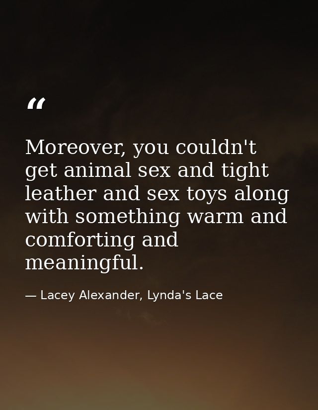 Moreover, you couldn't get animal sex and tight leather and sex toys along with something warm and comforting and meanin — Lacey Alexander, Lynda's Lace