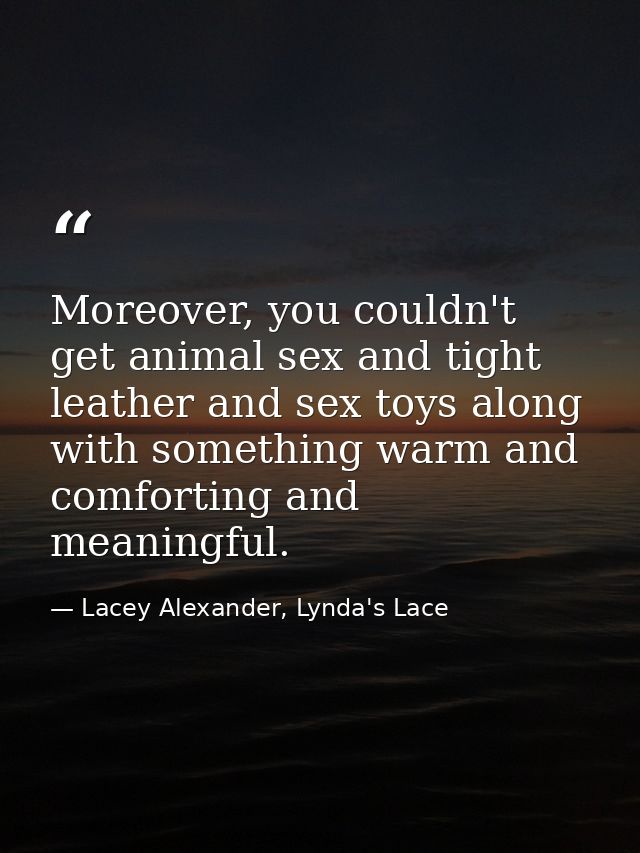 Moreover, you couldn't get animal sex and tight leather and sex toys along with something warm and comforting and meanin — Lacey Alexander, Lynda's Lace