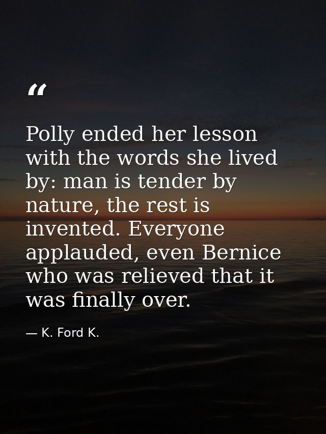 Polly ended her lesson with the words she lived by: man is tender by nature, the rest is invented. Everyone applauded, e — K. Ford K.
