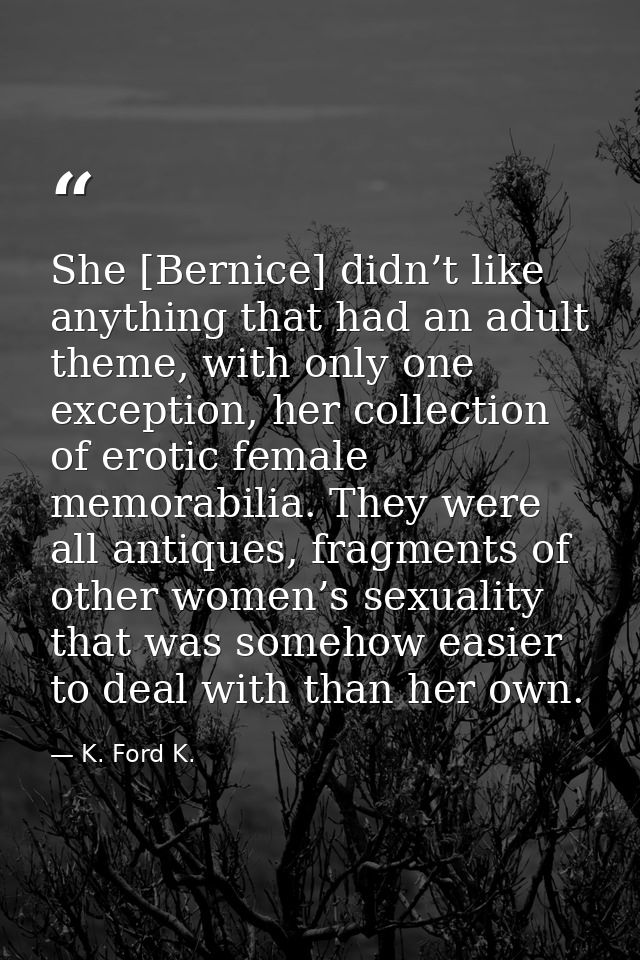 She [Bernice] didn’t like anything that had an adult theme, with only one exception, her collection of erotic female mem — K. Ford K.