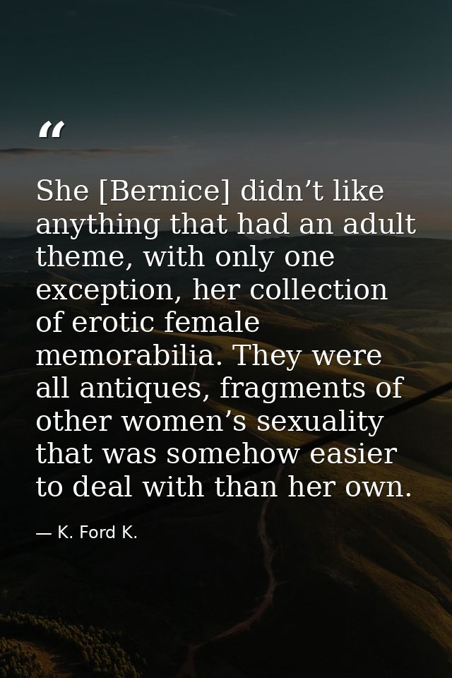 She [Bernice] didn’t like anything that had an adult theme, with only one exception, her collection of erotic female mem — K. Ford K.