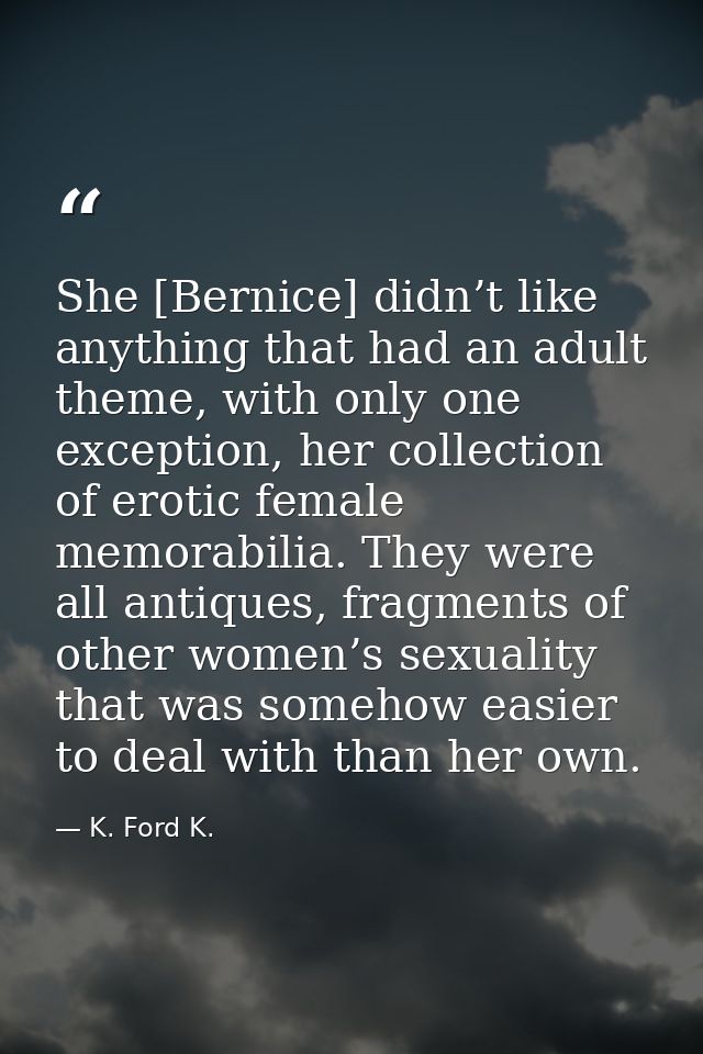 She [Bernice] didn’t like anything that had an adult theme, with only one exception, her collection of erotic female mem — K. Ford K.