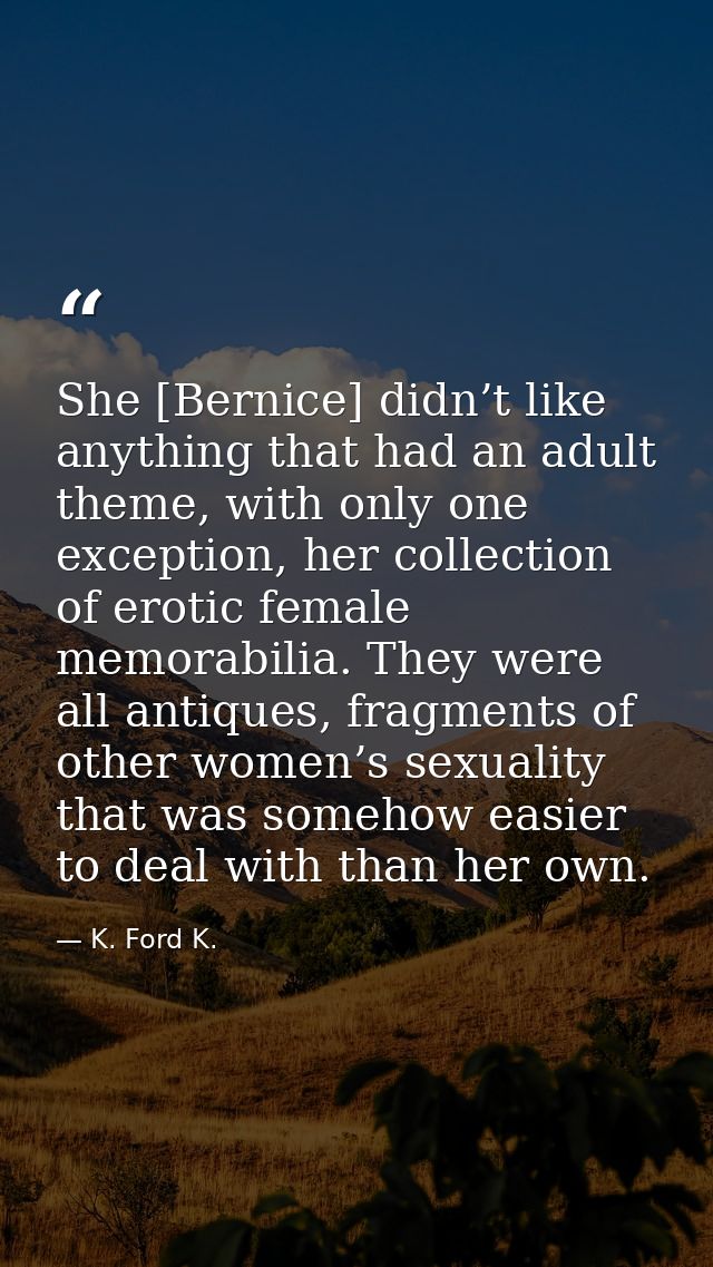 She [Bernice] didn’t like anything that had an adult theme, with only one exception, her collection of erotic female mem — K. Ford K.