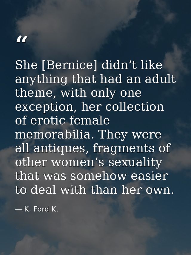 She [Bernice] didn’t like anything that had an adult theme, with only one exception, her collection of erotic female mem — K. Ford K.