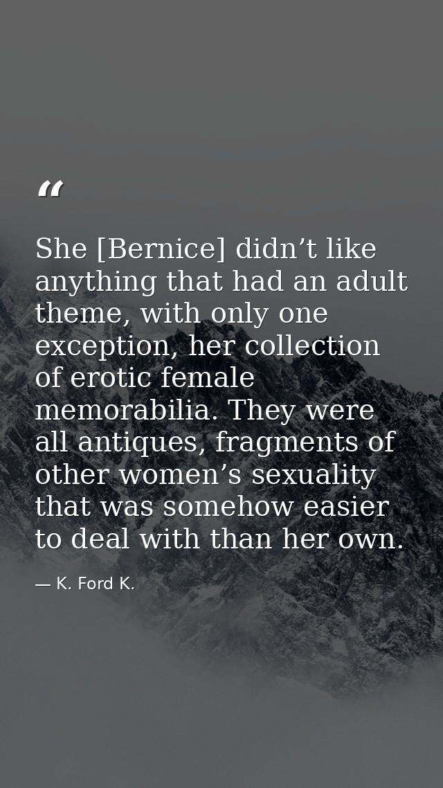 She [Bernice] didn’t like anything that had an adult theme, with only one exception, her collection of erotic female mem — K. Ford K.
