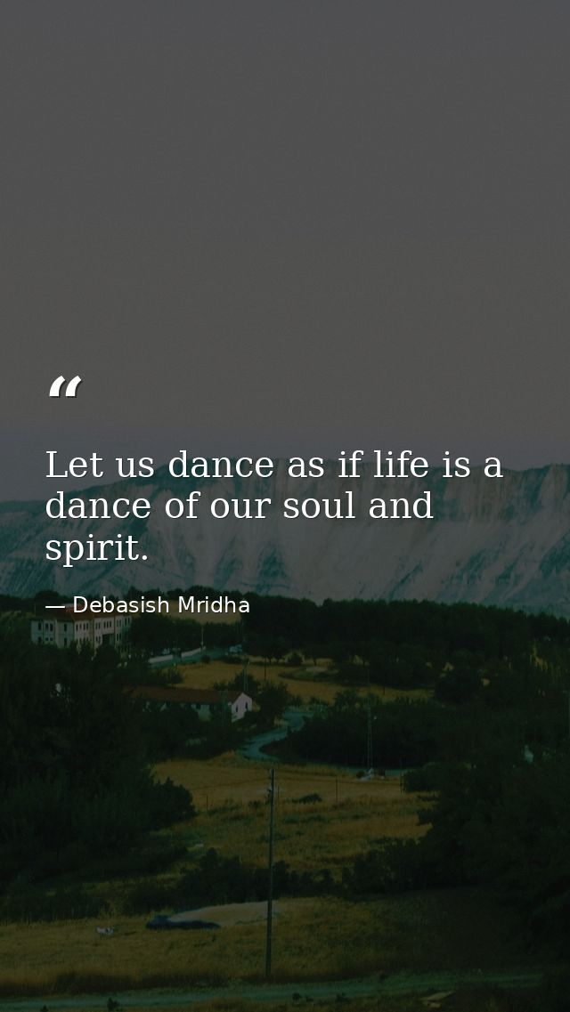 Let us dance as if life is a dance of our soul and spirit. — Debasish Mridha