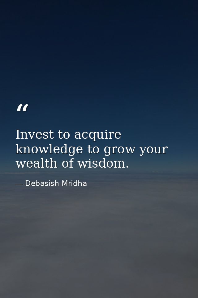 Invest to acquire knowledge to grow your wealth of wisdom. — Debasish Mridha