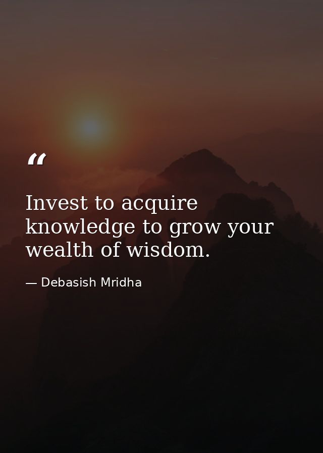 Invest to acquire knowledge to grow your wealth of wisdom. — Debasish Mridha
