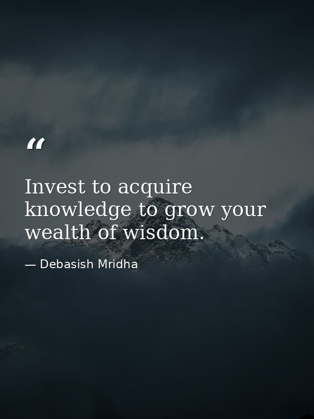 Invest to acquire knowledge to grow your wealth of wisdom. — Debasish Mridha